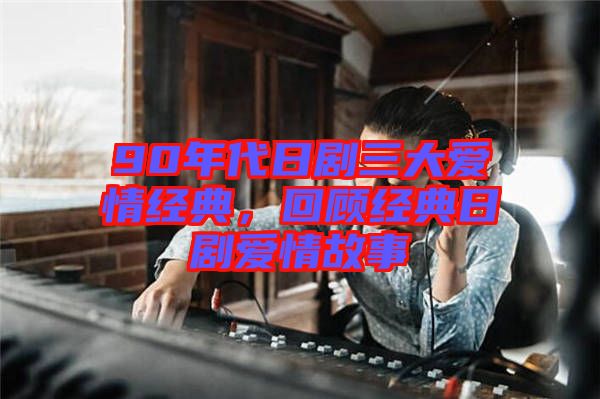 90年代日劇三大愛情經(jīng)典，回顧經(jīng)典日劇愛情故事