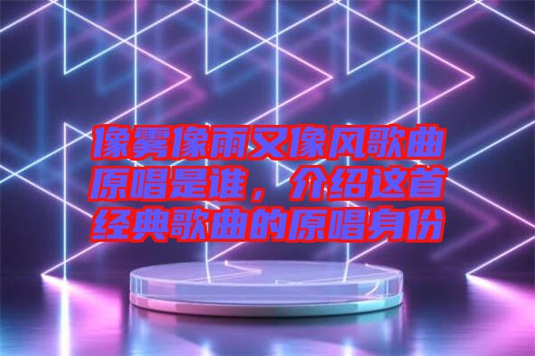 像霧像雨又像風(fēng)歌曲原唱是誰，介紹這首經(jīng)典歌曲的原唱身份