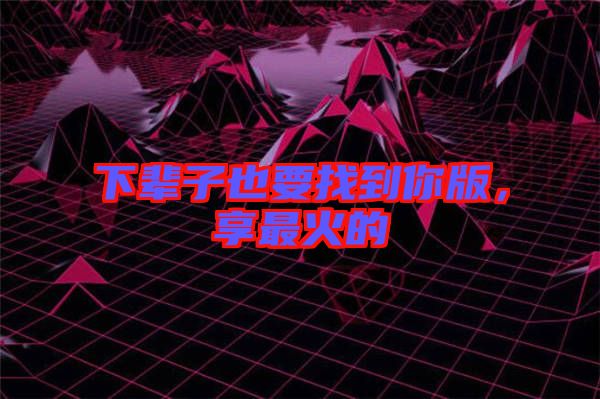 下輩子也要找到你版，享最火的