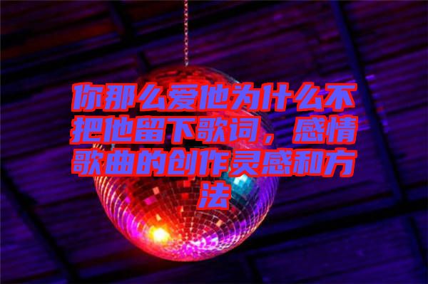 你那么愛他為什么不把他留下歌詞，感情歌曲的創(chuàng)作靈感和方法