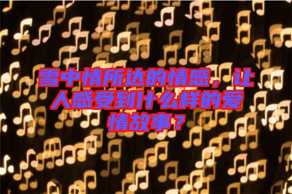 雪中情所達(dá)的情感，讓人感受到什么樣的愛(ài)情故事？