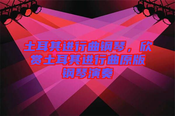 土耳其進(jìn)行曲鋼琴，欣賞土耳其進(jìn)行曲原版鋼琴演奏