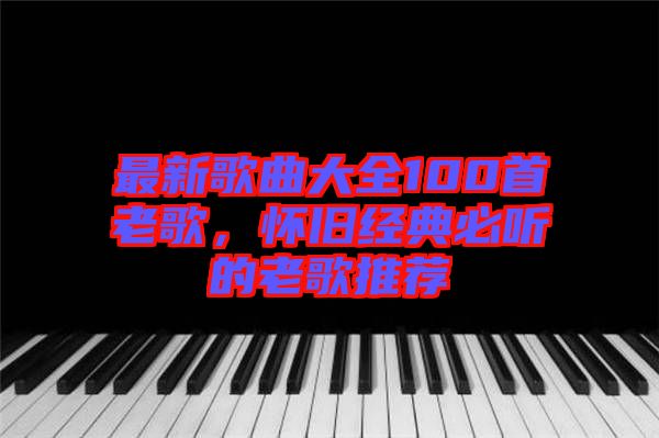 最新歌曲大全100首老歌，懷舊經(jīng)典必聽的老歌推薦