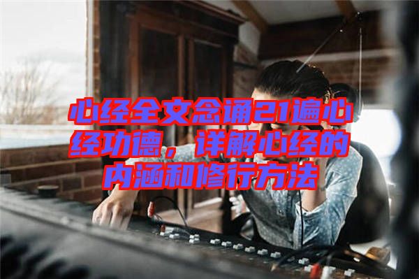 心經(jīng)全文念誦21遍心經(jīng)功德，詳解心經(jīng)的內(nèi)涵和修行方法