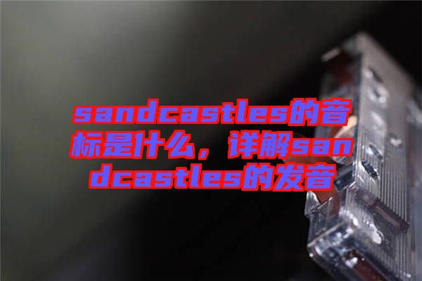 sandcastles的音標(biāo)是什么，詳解sandcastles的發(fā)音