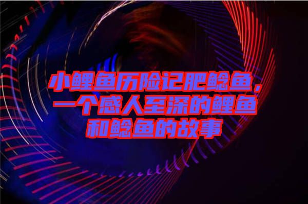 小鯉魚(yú)歷險(xiǎn)記肥鯰魚(yú)，一個(gè)感人至深的鯉魚(yú)和鯰魚(yú)的故事