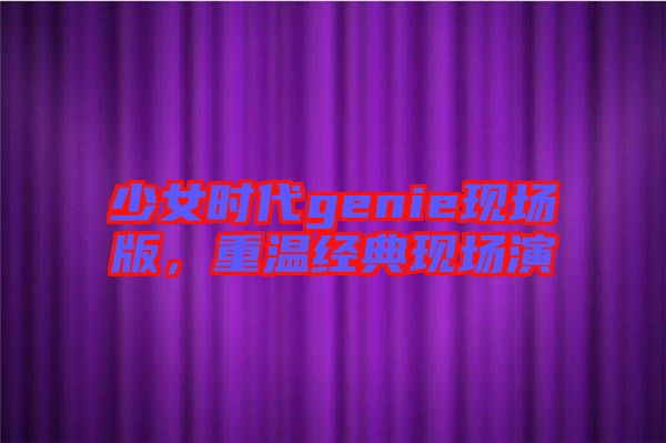 少女時(shí)代genie現(xiàn)場(chǎng)版，重溫經(jīng)典現(xiàn)場(chǎng)演