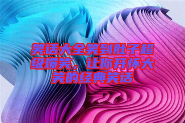 笑話大全笑到肚子超級爆笑，讓你開懷大笑的經(jīng)典笑話