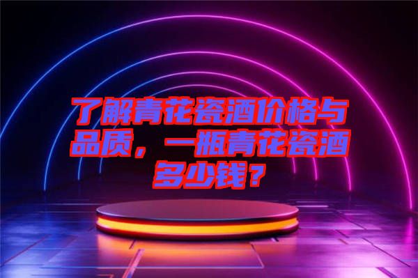 了解青花瓷酒價格與品質(zhì)，一瓶青花瓷酒多少錢？