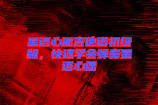 星語(yǔ)心愿吉他譜初級(jí)版，快速學(xué)會(huì)彈奏星語(yǔ)心愿