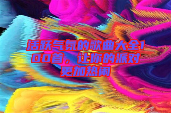 活躍氣氛的歌曲大全100首，讓你的派對更加熱鬧