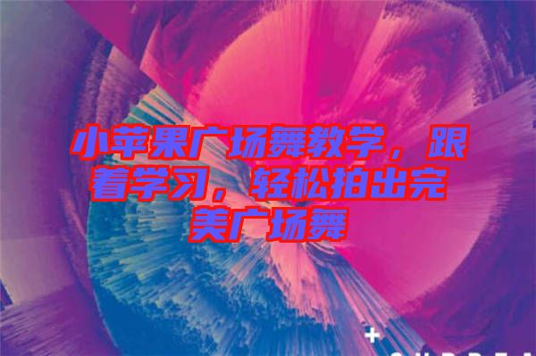 小蘋(píng)果廣場(chǎng)舞教學(xué)，跟著學(xué)習(xí)，輕松拍出完美廣場(chǎng)舞