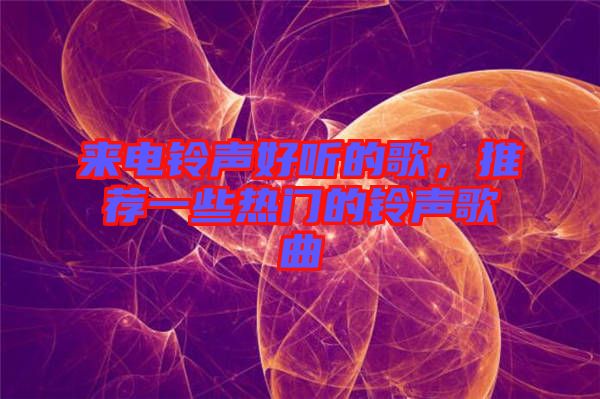 來電鈴聲好聽的歌，推薦一些熱門的鈴聲歌曲