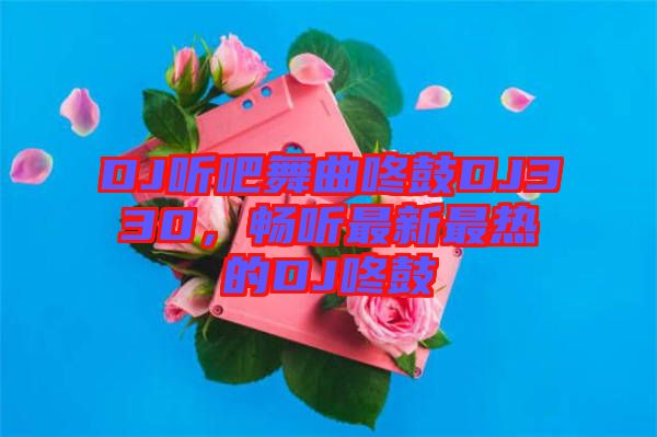 DJ聽吧舞曲咚鼓DJ330，暢聽最新最熱的DJ咚鼓