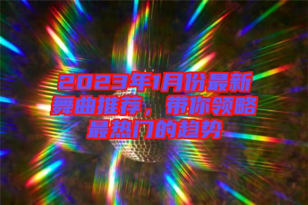 2023年1月份最新舞曲推薦，帶你領(lǐng)略最熱門(mén)的趨勢(shì)