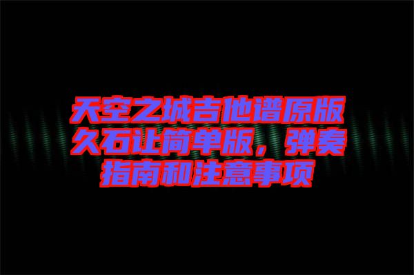 天空之城吉他譜原版久石讓簡(jiǎn)單版，彈奏指南和注意事項(xiàng)