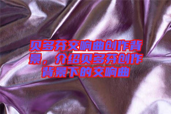 貝多芬交響曲創(chuàng)作背景，介紹貝多芬創(chuàng)作背景下的交響曲