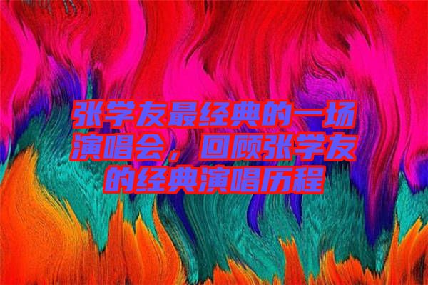 張學(xué)友最經(jīng)典的一場演唱會，回顧張學(xué)友的經(jīng)典演唱歷程