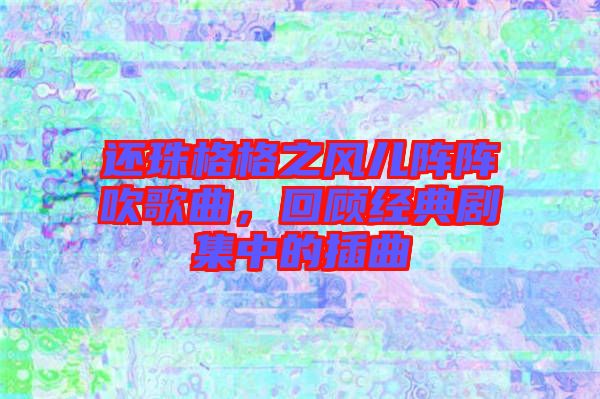 還珠格格之風兒陣陣吹歌曲，回顧經(jīng)典劇集中的插曲