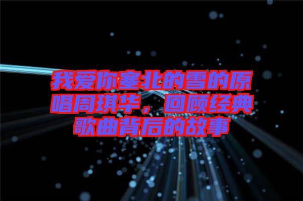 我愛你塞北的雪的原唱周琪華，回顧經(jīng)典歌曲背后的故事