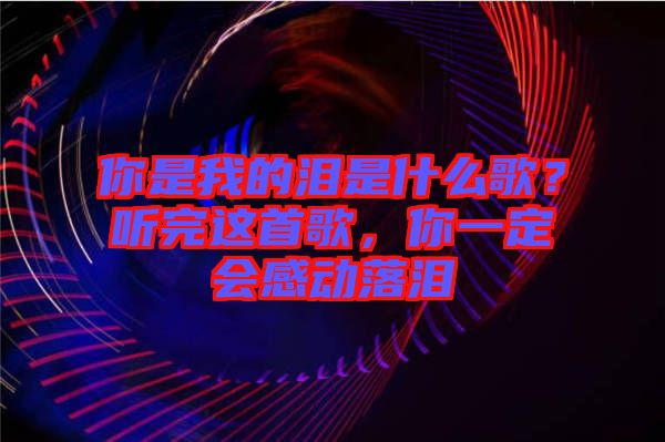 你是我的淚是什么歌？聽完這首歌，你一定會(huì)感動(dòng)落淚