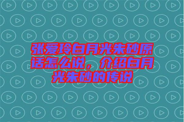張愛玲白月光朱砂原話怎么說，介紹白月光朱砂的傳說