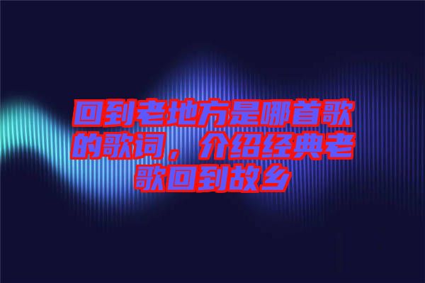 回到老地方是哪首歌的歌詞，介紹經(jīng)典老歌回到故鄉(xiāng)