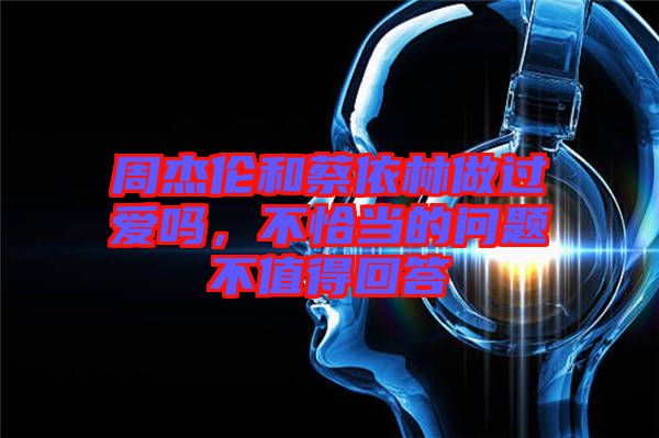 周杰倫和蔡依林做過愛嗎，不恰當(dāng)?shù)膯栴}不值得回答