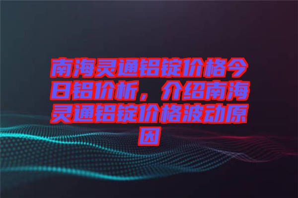 南海靈通鋁錠價(jià)格今日鋁價(jià)析，介紹南海靈通鋁錠價(jià)格波動(dòng)原因