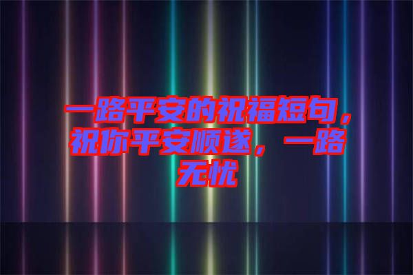 一路平安的祝福短句，祝你平安順?biāo)欤宦窡o憂