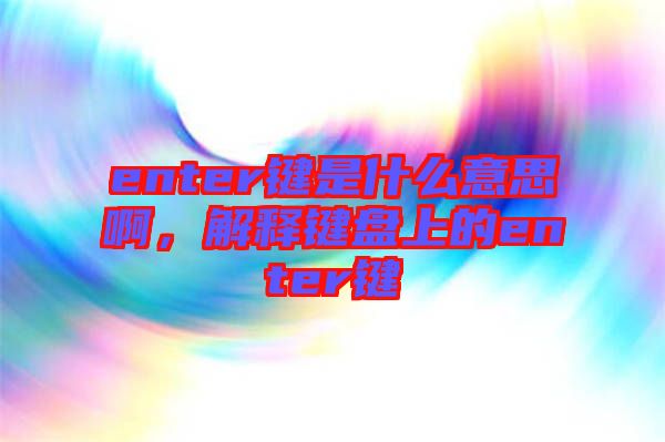 enter鍵是什么意思啊，解釋鍵盤上的enter鍵