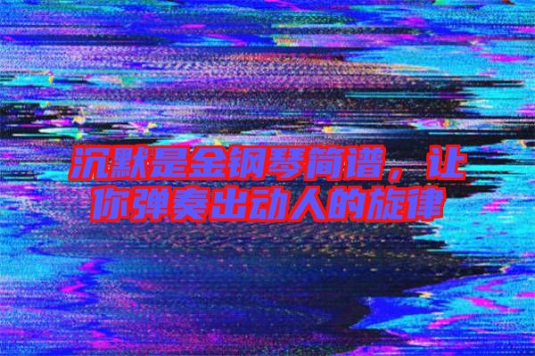 沉默是金鋼琴簡譜，讓你彈奏出動人的旋律