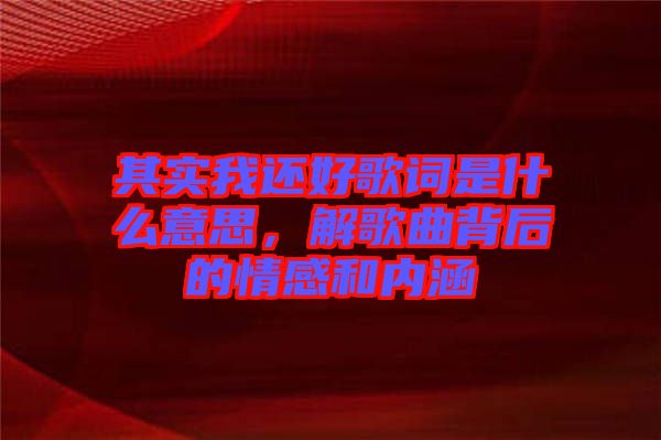 其實我還好歌詞是什么意思，解歌曲背后的情感和內(nèi)涵