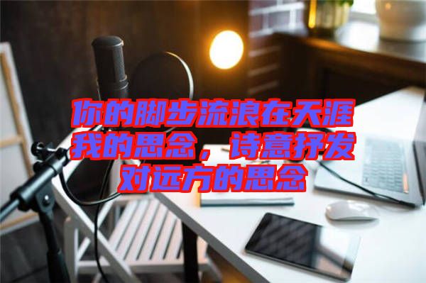 你的腳步流浪在天涯我的思念，詩(shī)意抒發(fā)對(duì)遠(yuǎn)方的思念