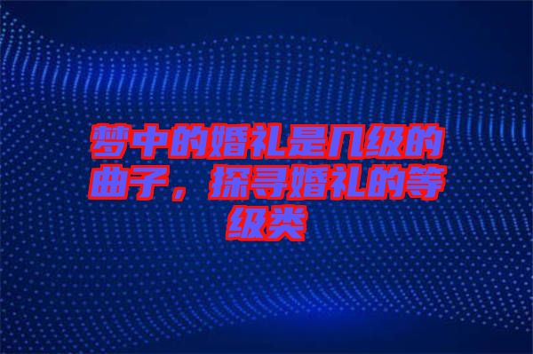 夢(mèng)中的婚禮是幾級(jí)的曲子，探尋婚禮的等級(jí)類