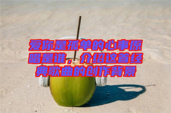 愛你是孤單的心事原唱是誰(shuí)，介紹這首經(jīng)典歌曲的創(chuàng)作背景