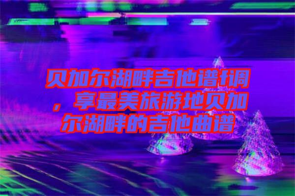 貝加爾湖畔吉他譜f調(diào)，享最美旅游地貝加爾湖畔的吉他曲譜