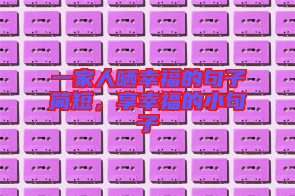 一家人曬幸福的句子簡短，享幸福的小句子