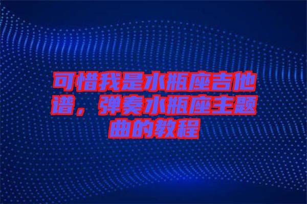 可惜我是水瓶座吉他譜，彈奏水瓶座主題曲的教程