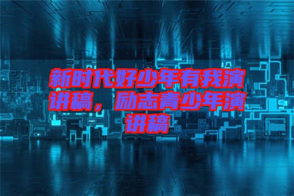 新時(shí)代好少年有我演講稿，勵(lì)志青少年演講稿