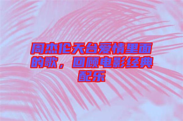 周杰倫天臺愛情里面的歌，回顧電影經(jīng)典配樂