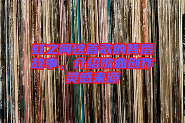 虹之間這首歌的背后故事，介紹歌曲創(chuàng)作靈感來源