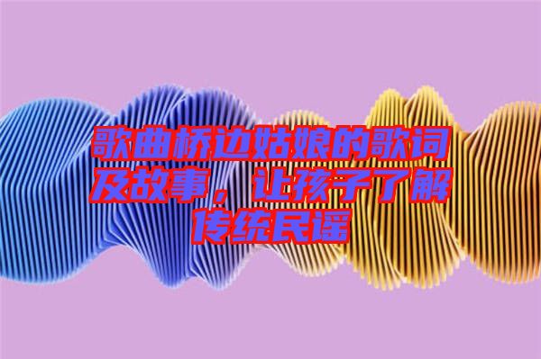 歌曲橋邊姑娘的歌詞及故事，讓孩子了解傳統(tǒng)民謠