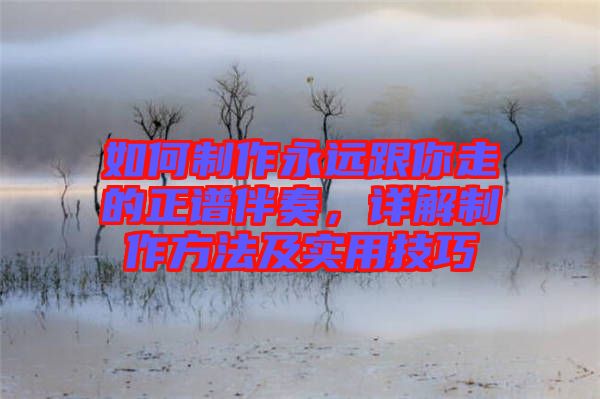如何制作永遠(yuǎn)跟你走的正譜伴奏，詳解制作方法及實(shí)用技巧