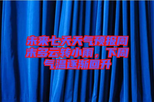 未來七天天氣預(yù)報(bào)周末多云轉(zhuǎn)小雨，下周氣溫逐漸回升