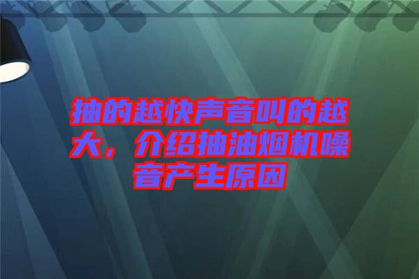 抽的越快聲音叫的越大，介紹抽油煙機(jī)噪音產(chǎn)生原因