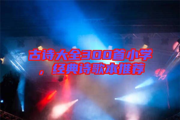 古詩大全300首小學，經(jīng)典詩歌本推薦