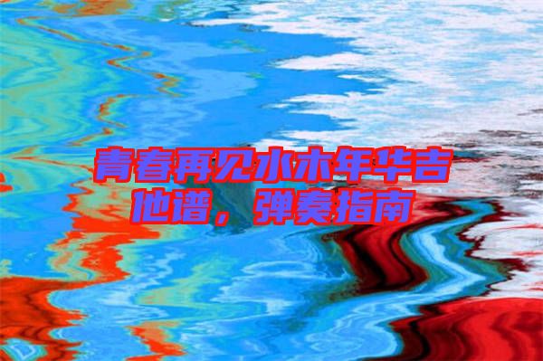 青春再見水木年華吉他譜，彈奏指南