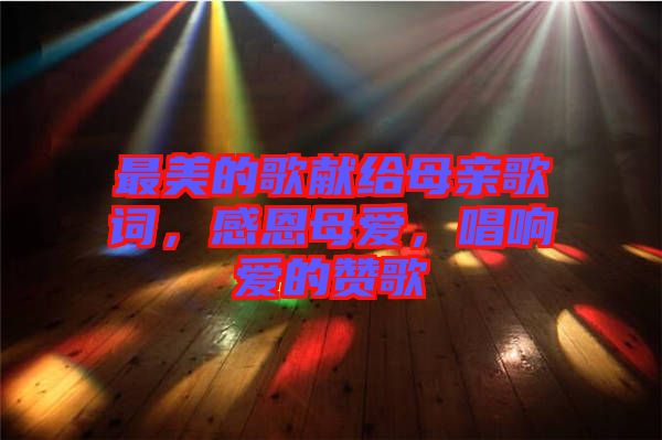 最美的歌獻(xiàn)給母親歌詞，感恩母愛(ài)，唱響愛(ài)的贊歌