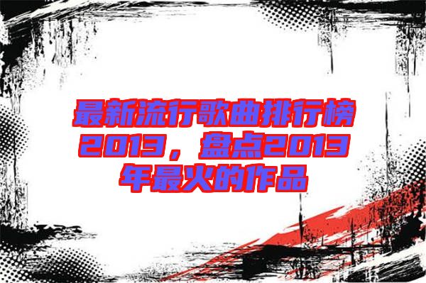 最新流行歌曲排行榜2013，盤點(diǎn)2013年最火的作品
